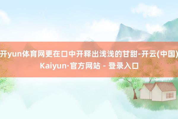 开yun体育网更在口中开释出浅浅的甘甜-开云(中国)Kaiyun·官方网站 - 登录入口