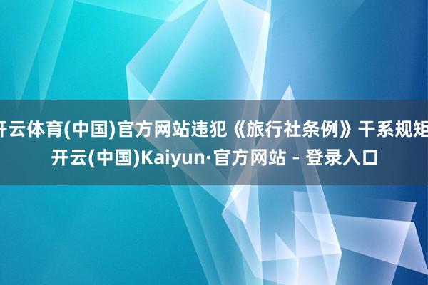 开云体育(中国)官方网站违犯《旅行社条例》干系规矩-开云(中国)Kaiyun·官方网站 - 登录入口