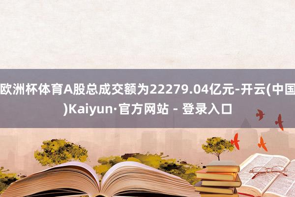 欧洲杯体育A股总成交额为22279.04亿元-开云(中国)Kaiyun·官方网站 - 登录入口