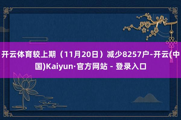 开云体育较上期（11月20日）减少8257户-开云(中国)Kaiyun·官方网站 - 登录入口