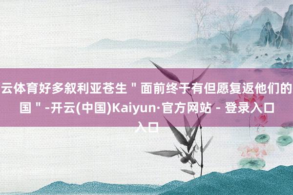 开云体育好多叙利亚苍生＂面前终于有但愿复返他们的故国＂-开云(中国)Kaiyun·官方网站 - 登录入口