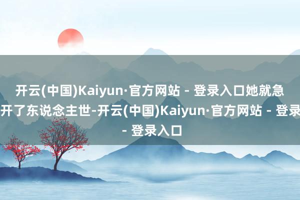 开云(中国)Kaiyun·官方网站 - 登录入口她就急忙离开了东说念主世-开云(中国)Kaiyun·官方网站 - 登录入口