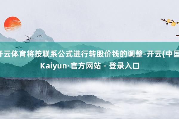 开云体育将按联系公式进行转股价钱的调整-开云(中国)Kaiyun·官方网站 - 登录入口