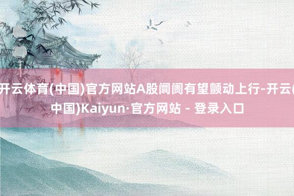 开云体育(中国)官方网站A股阛阓有望颤动上行-开云(中国)Kaiyun·官方网站 - 登录入口