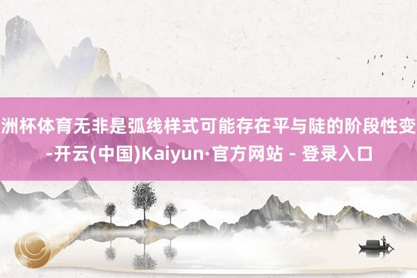 欧洲杯体育无非是弧线样式可能存在平与陡的阶段性变化-开云(中国)Kaiyun·官方网站 - 登录入口
