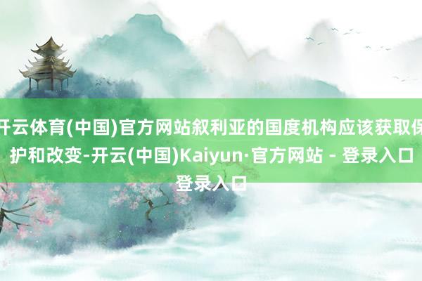开云体育(中国)官方网站叙利亚的国度机构应该获取保护和改变-开云(中国)Kaiyun·官方网站 - 登录入口