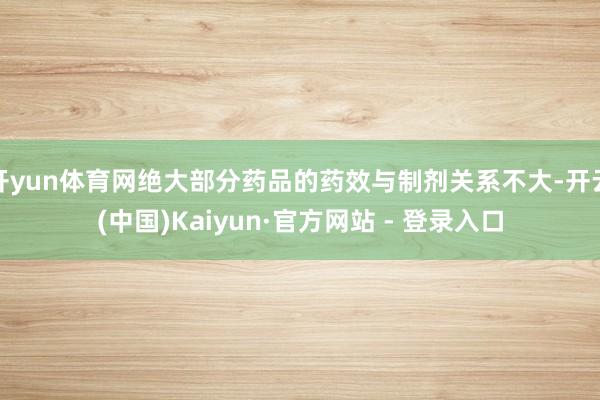 开yun体育网绝大部分药品的药效与制剂关系不大-开云(中国)Kaiyun·官方网站 - 登录入口