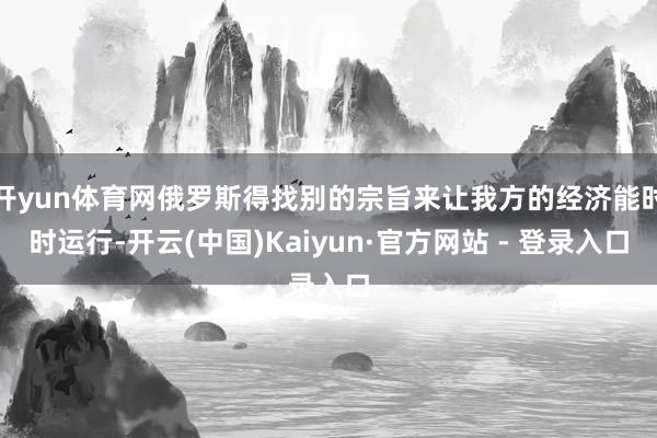 开yun体育网俄罗斯得找别的宗旨来让我方的经济能时时运行-开云(中国)Kaiyun·官方网站 - 登录入口