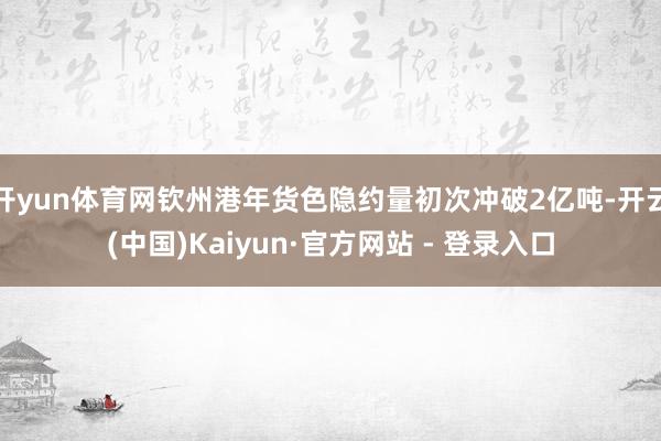 开yun体育网钦州港年货色隐约量初次冲破2亿吨-开云(中国)Kaiyun·官方网站 - 登录入口