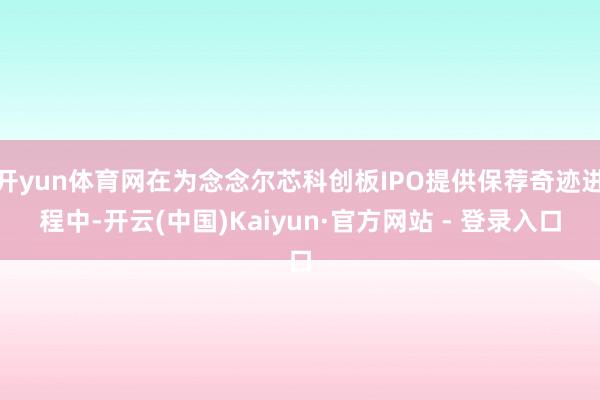 开yun体育网在为念念尔芯科创板IPO提供保荐奇迹进程中-开云(中国)Kaiyun·官方网站 - 登录入口