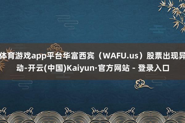 体育游戏app平台华富西宾（WAFU.us）股票出现异动-开云(中国)Kaiyun·官方网站 - 登录入口