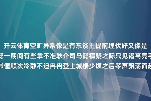 开云体育空旷异常像是有东谈主提前埋伏好又像是匹夫都提前鼎新了司马懿一期间有些拿不准耿介司马懿猜疑之际只见诸葛亮手持古琴死后紧随两名书僮顺次冷静不迫冉冉登上城楼少顷之后琴声飘荡而起城楼上香炉焚烧烟草环绕在诸葛亮满身身旁的书僮冷静扇动扇子为诸葛亮送来阵阵清风更显得他如仙东谈主般高潮脱俗哪怕是看到司马懿的雄师他也莫得一点险恶依旧冷静不迫地弹着琴彷佛一切尽在他的掌控之中就差把“有埋伏”三个字写在脸上了而诸