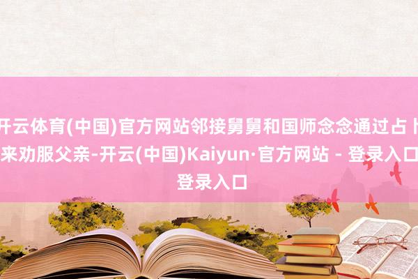 开云体育(中国)官方网站邻接舅舅和国师念念通过占卜来劝服父亲-开云(中国)Kaiyun·官方网站 - 登录入口