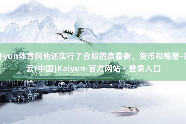 开yun体育网他还实行了合股的度量衡、货币和翰墨-开云(中国)Kaiyun·官方网站 - 登录入口