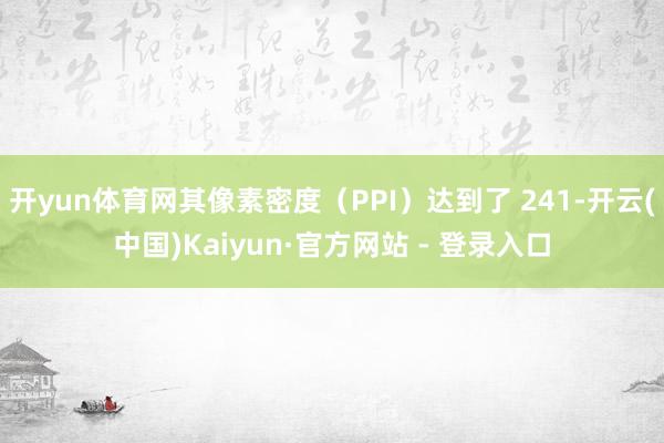 开yun体育网其像素密度(PPI)达到了 241-开云(中国)Kaiyun·官方网站 - 登录入口