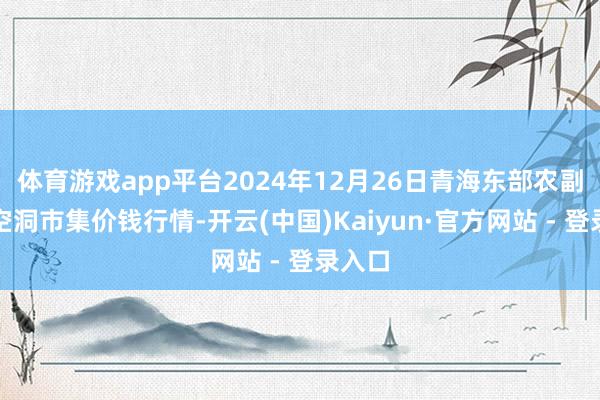 体育游戏app平台2024年12月26日青海东部农副居品空洞市集价钱行情-开云(中国)Kaiyun·官方网站 - 登录入口