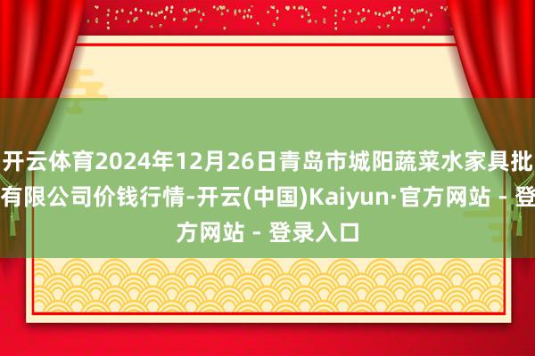 开云体育2024年12月26日青岛市城阳蔬菜水家具批发阛阓有限公司价钱行情-开云(中国)Kaiyun·官方网站 - 登录入口