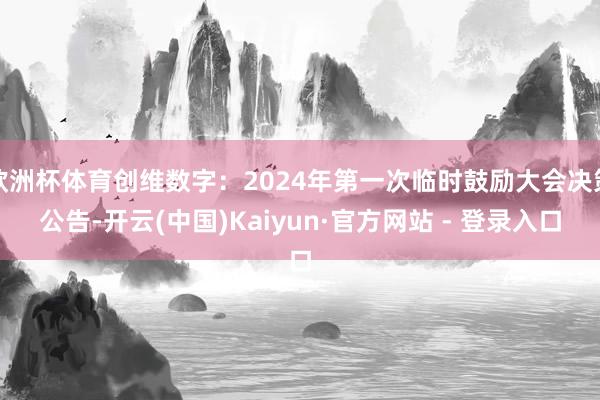 欧洲杯体育创维数字：2024年第一次临时鼓励大会决策公告-开云(中国)Kaiyun·官方网站 - 登录入口
