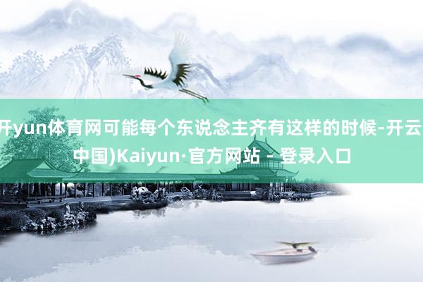 开yun体育网可能每个东说念主齐有这样的时候-开云(中国)Kaiyun·官方网站 - 登录入口