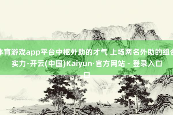 体育游戏app平台中枢外助的才气 上场两名外助的组合实力-开云(中国)Kaiyun·官方网站 - 登录入口