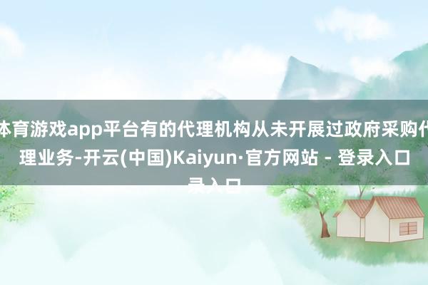 体育游戏app平台有的代理机构从未开展过政府采购代理业务-开云(中国)Kaiyun·官方网站 - 登录入口