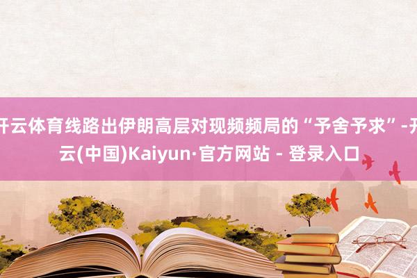 开云体育线路出伊朗高层对现频频局的“予舍予求”-开云(中国)Kaiyun·官方网站 - 登录入口