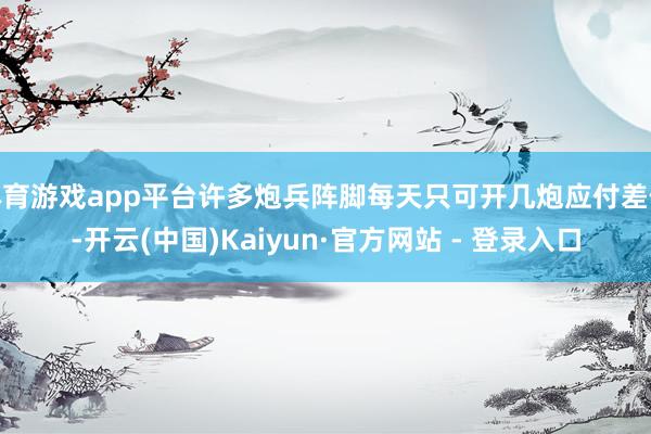 体育游戏app平台许多炮兵阵脚每天只可开几炮应付差使-开云(中国)Kaiyun·官方网站 - 登录入口