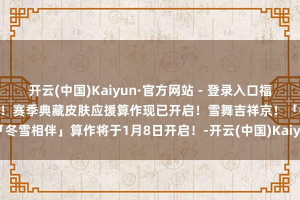 开云(中国)Kaiyun·官方网站 - 登录入口福瑞盈怀典藏皮肤履历由你决定！赛季典藏皮肤应援算作现已开启！雪舞吉祥京！「冬雪相伴」算作将于1月8日开启！-开云(中国)Kaiyun·官方网站 - 登录入口