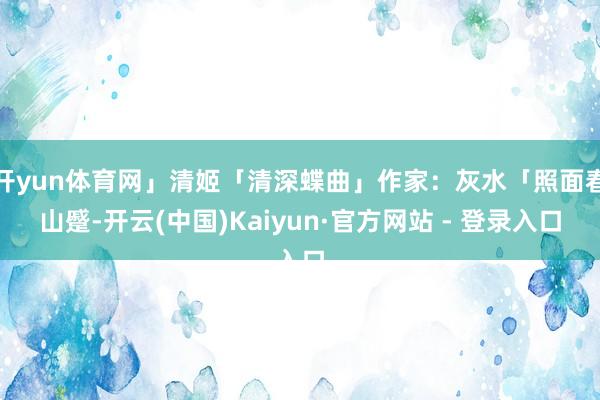 开yun体育网」清姬「清深蝶曲」作家:灰水「照面春山蹙-开云(中国)Kaiyun·官方网站 - 登录入口