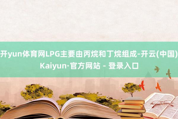 开yun体育网LPG主要由丙烷和丁烷组成-开云(中国)Kaiyun·官方网站 - 登录入口