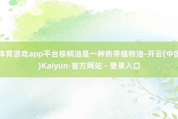 体育游戏app平台棕榈油是一种热带植物油-开云(中国)Kaiyun·官方网站 - 登录入口