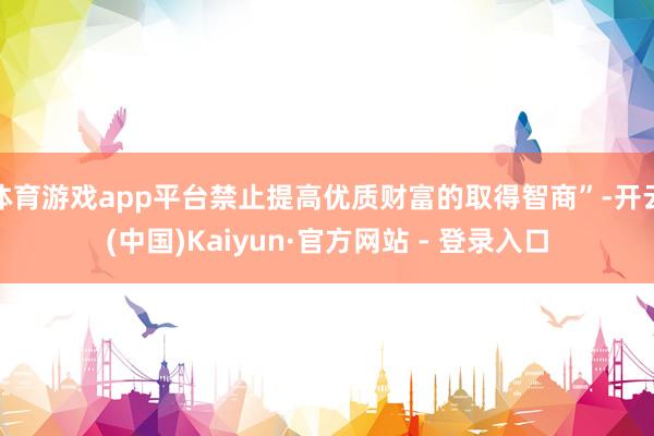 体育游戏app平台禁止提高优质财富的取得智商”-开云(中国)Kaiyun·官方网站 - 登录入口