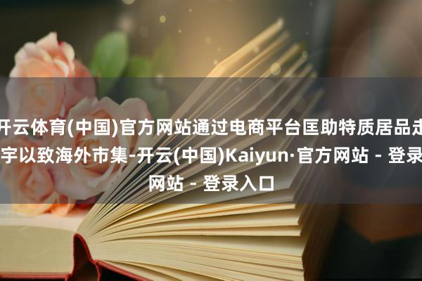 开云体育(中国)官方网站通过电商平台匡助特质居品走向寰宇以致海外市集-开云(中国)Kaiyun·官方网站 - 登录入口