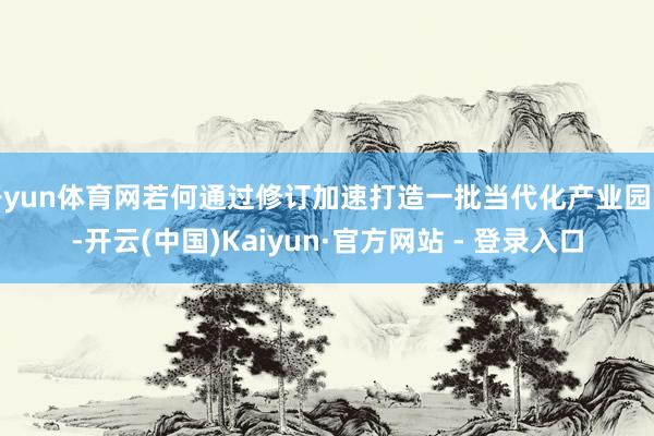 开yun体育网若何通过修订加速打造一批当代化产业园区-开云(中国)Kaiyun·官方网站 - 登录入口