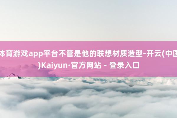 体育游戏app平台不管是他的联想材质造型-开云(中国)Kaiyun·官方网站 - 登录入口