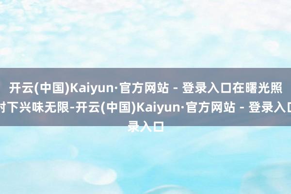 开云(中国)Kaiyun·官方网站 - 登录入口在曙光照射下兴味无限-开云(中国)Kaiyun·官方网站 - 登录入口