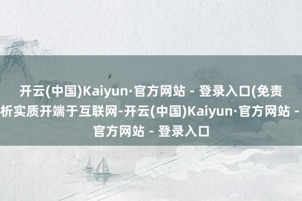 开云(中国)Kaiyun·官方网站 - 登录入口(免责声明:分析实质开端于互联网-开云(中国)Kaiyun·官方网站 - 登录入口