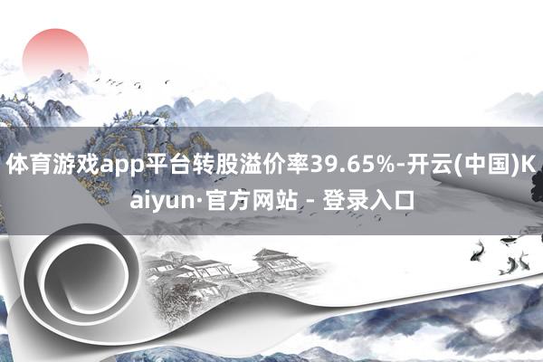体育游戏app平台转股溢价率39.65%-开云(中国)Kaiyun·官方网站 - 登录入口