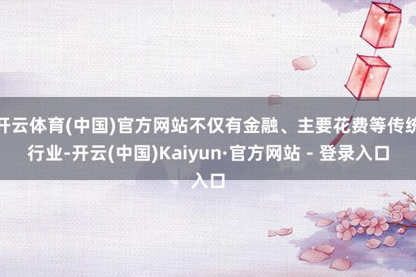 开云体育(中国)官方网站不仅有金融、主要花费等传统行业-开云(中国)Kaiyun·官方网站 - 登录入口