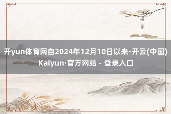 开yun体育网　　自2024年12月10日以来-开云(中国)Kaiyun·官方网站 - 登录入口