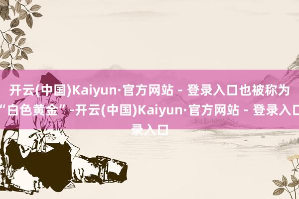开云(中国)Kaiyun·官方网站 - 登录入口也被称为“白色黄金”-开云(中国)Kaiyun·官方网站 - 登录入口