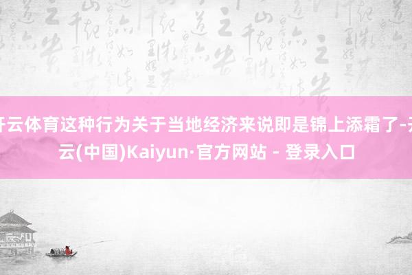 开云体育这种行为关于当地经济来说即是锦上添霜了-开云(中国)Kaiyun·官方网站 - 登录入口