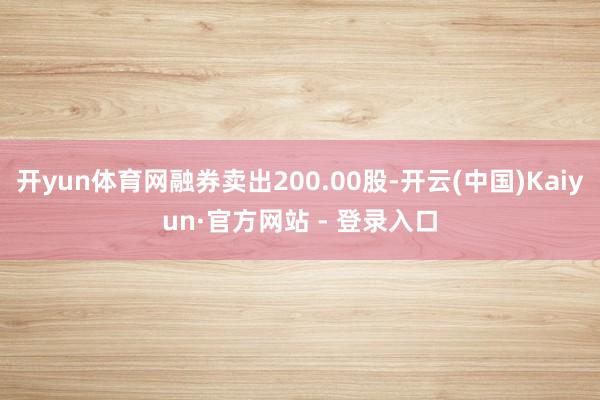 开yun体育网融券卖出200.00股-开云(中国)Kaiyun·官方网站 - 登录入口