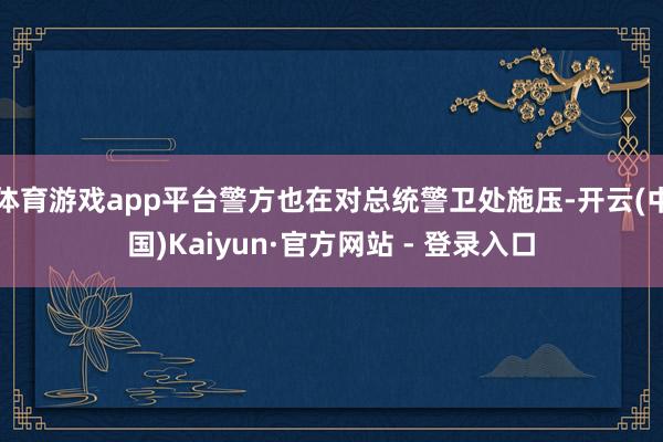 体育游戏app平台警方也在对总统警卫处施压-开云(中国)Kaiyun·官方网站 - 登录入口