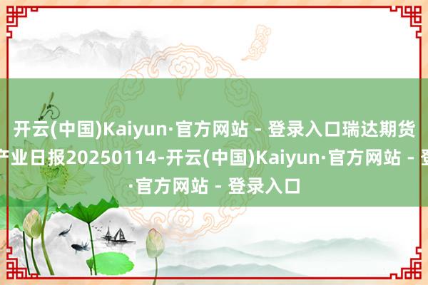 开云(中国)Kaiyun·官方网站 - 登录入口瑞达期货苯乙烯产业日报20250114-开云(中国)Kaiyun·官方网站 - 登录入口