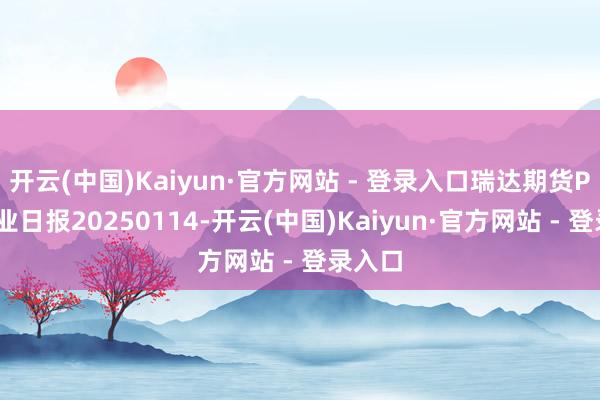 开云(中国)Kaiyun·官方网站 - 登录入口瑞达期货PVC产业日报20250114-开云(中国)Kaiyun·官方网站 - 登录入口