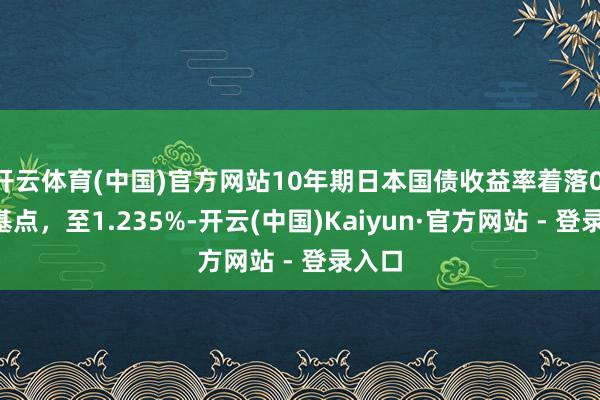开云体育(中国)官方网站10年期日本国债收益率着落0.5个基点，至1.235%-开云(中国)Kaiyun·官方网站 - 登录入口
