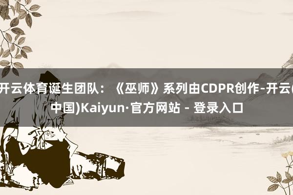 开云体育诞生团队：《巫师》系列由CDPR创作-开云(中国)Kaiyun·官方网站 - 登录入口