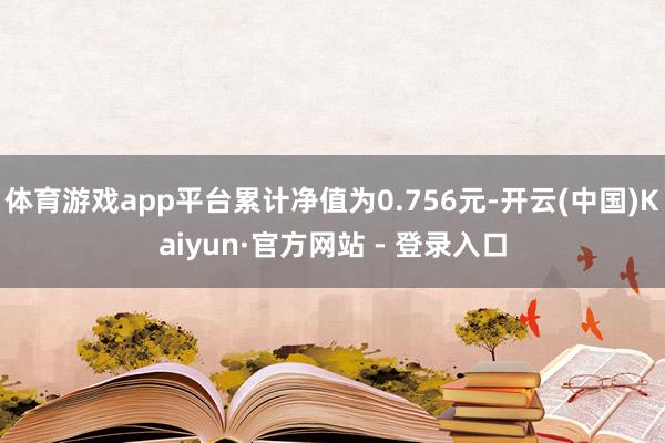 体育游戏app平台累计净值为0.756元-开云(中国)Kaiyun·官方网站 - 登录入口