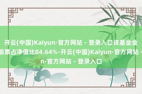 开云(中国)Kaiyun·官方网站 - 登录入口该基金金钱建设：股票占净值比84.64%-开云(中国)Kaiyun·官方网站 - 登录入口